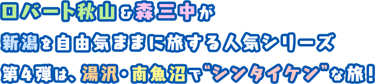 ロバート秋山＆森三中が新潟を自由気ままに旅する人気シリーズ 第4弾は、湯沢・南魚沼で