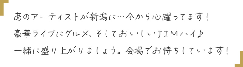 あのアーティストが新潟に…今から心躍ってます！豪華ライブにグルメ、そしておいしいJIMハイ♪一緒に盛り上がりましょう。会場でお待ちしています！