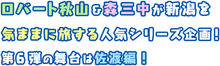 ロバート秋山＆森三中が新潟を気ままに旅する人気シリーズ企画！第6弾の舞台は佐渡編！