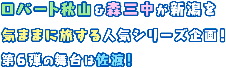 ロバート秋山＆森三中が新潟を気ままに旅する人気シリーズ企画！第6弾の舞台は佐渡！