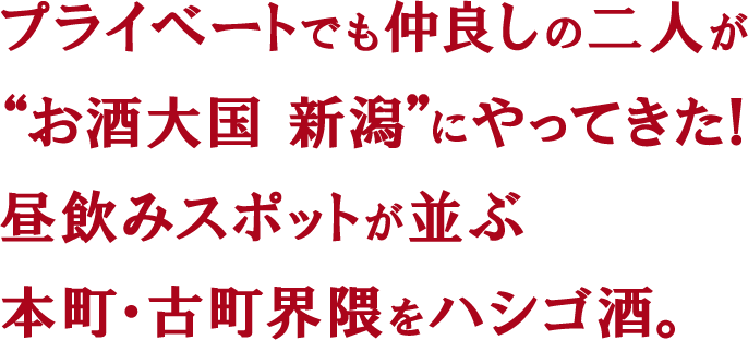 プライベートでも仲良しの二人が“お酒大国 新潟”にやってきた！昼飲みスポットが並ぶ本町・古町界隈をハシゴ酒。