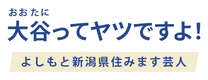 大谷ってヤツですよ! よしもと新潟県住みます芸人