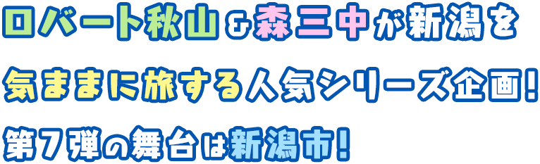 ロバート秋山＆森三中が新潟を気ままに旅する人気シリーズ企画！第7弾の舞台は新潟市！