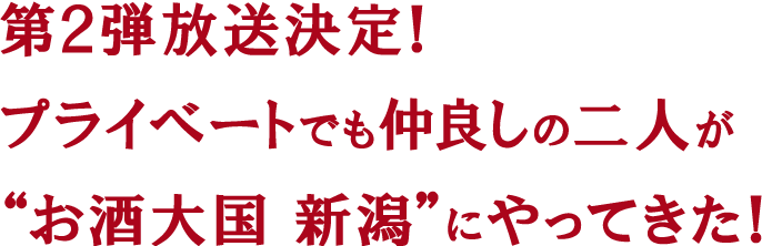 第2弾放送決定!プライベートでも仲良しの二人が“お酒大国新潟”にやってきた!